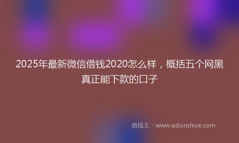 2025年最新微信借钱2020怎么样，概括五个网黑真正能下款的口子