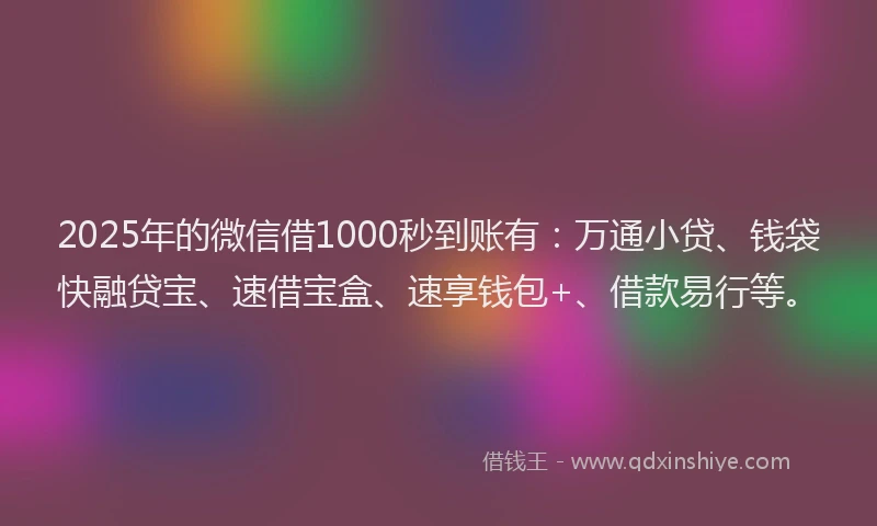 2025年的微信借1000秒到账有：万通小贷、钱袋快融贷宝、速借宝盒、速享钱包+、借款易行等。