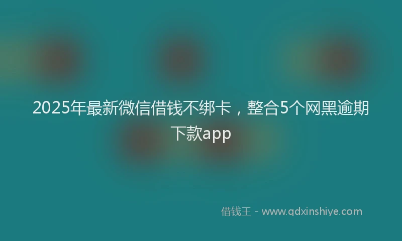 2025年最新微信借钱不绑卡，整合5个网黑逾期下款app