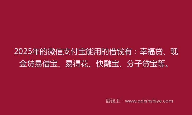 2025年的微信支付宝能用的借钱有：幸福贷、现金贷易借宝、易得花、快融宝、分子贷宝等。