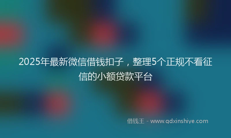 2025年最新微信借钱扣子，整理5个正规不看征信的小额贷款平台