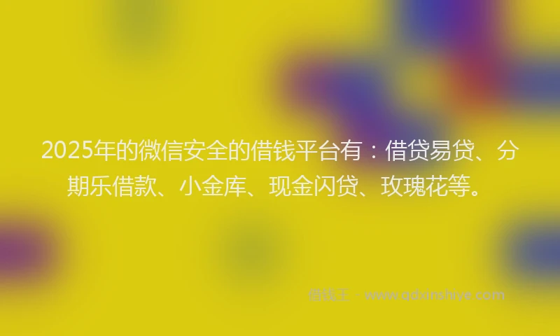 2025年的微信安全的借钱平台有：借贷易贷、分期乐借款、小金库、现金闪贷、玫瑰花等。
