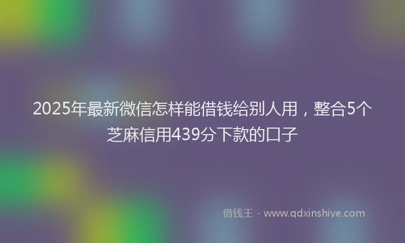 2025年最新微信怎样能借钱给别人用，整合5个芝麻信用439分下款的口子