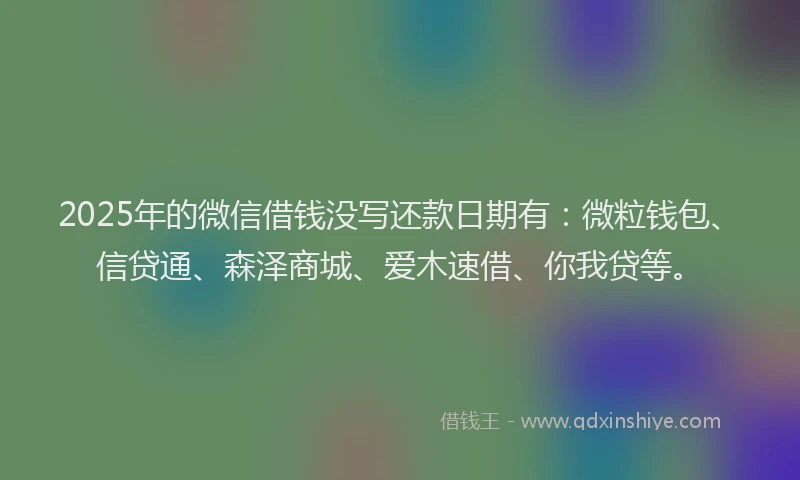 2025年的微信借钱没写还款日期有：微粒钱包、信贷通、森泽商城、爱木速借、你我贷等。