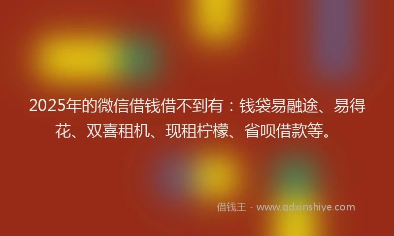 2025年的微信借钱借不到有：钱袋易融途、易得花、双喜租机、现租柠檬、省呗借款等。