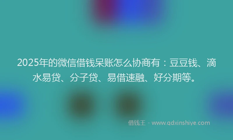 2025年的微信借钱呆账怎么协商有：豆豆钱、滴水易贷、分子贷、易借速融、好分期等。