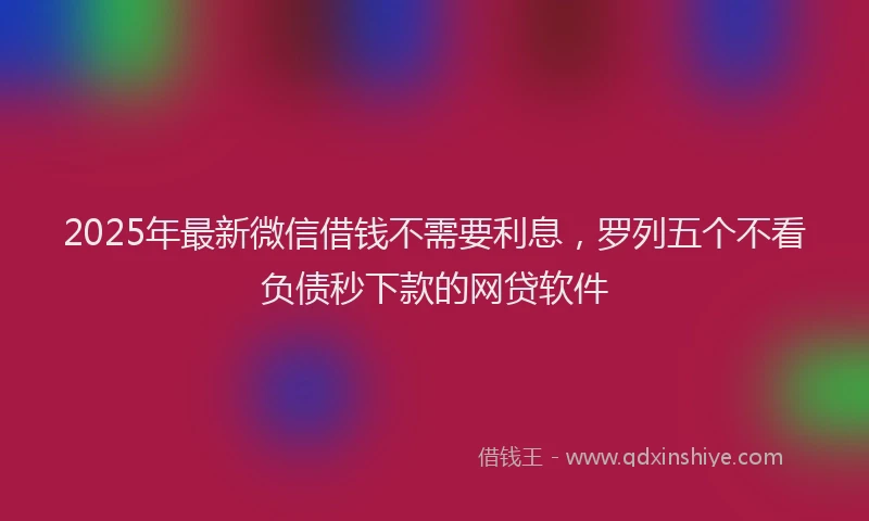 2025年最新微信借钱不需要利息，罗列五个不看负债秒下款的网贷软件