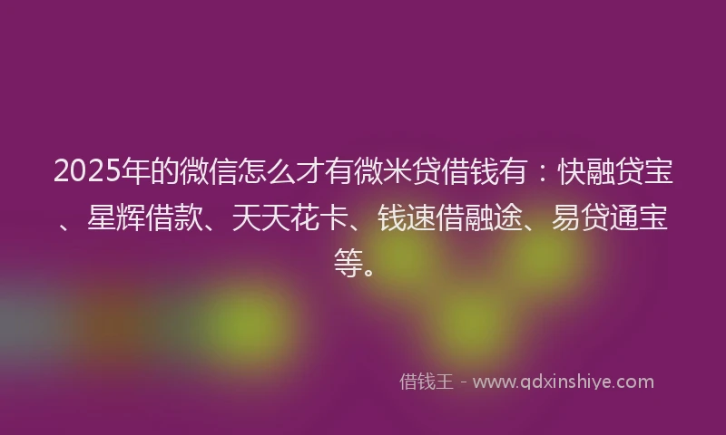2025年的微信怎么才有微米贷借钱有：快融贷宝、星辉借款、天天花卡、钱速借融途、易贷通宝等。