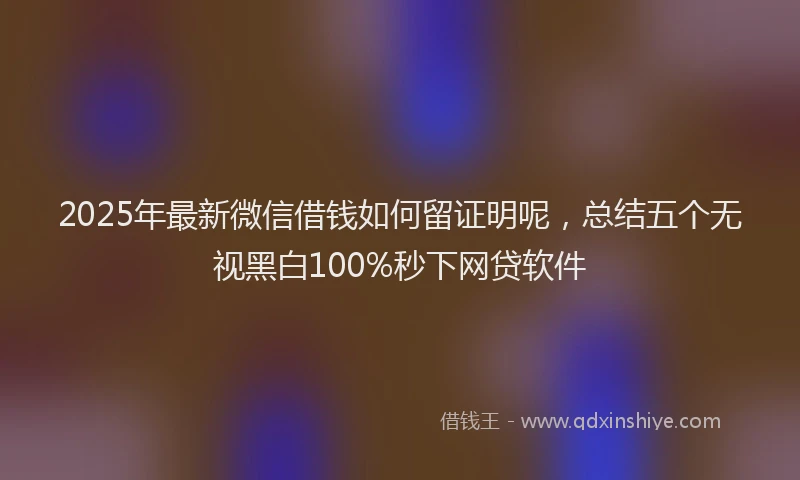 2025年最新微信借钱如何留证明呢，总结五个无视黑白100%秒下网贷软件