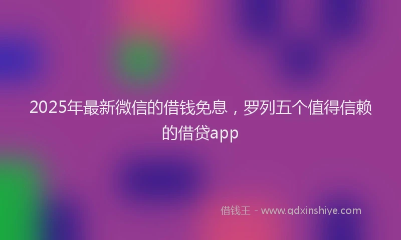 2025年最新微信的借钱免息，罗列五个值得信赖的借贷app