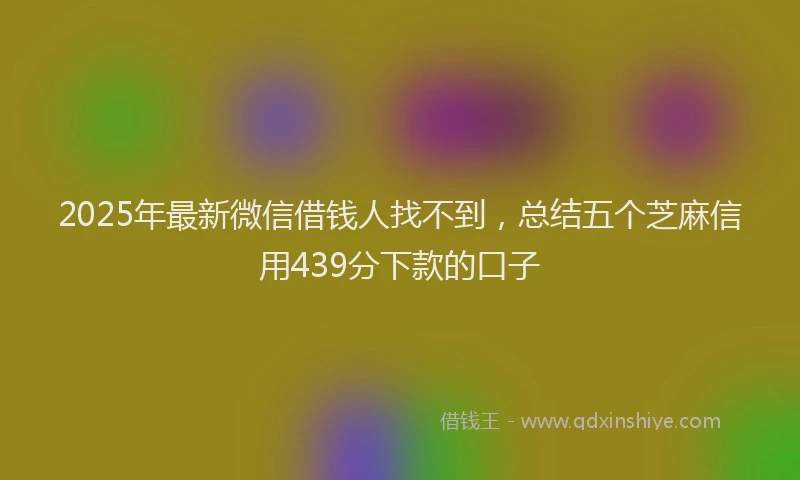 2025年最新微信借钱人找不到，总结五个芝麻信用439分下款的口子