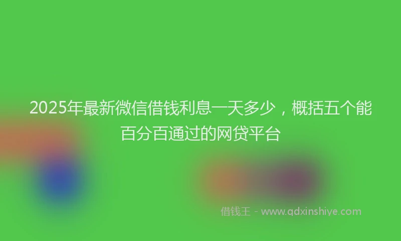 2025年最新微信借钱利息一天多少，概括五个能百分百通过的网贷平台