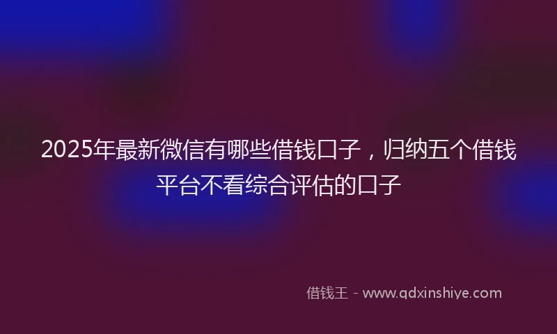 2025年最新微信有哪些借钱口子，归纳五个借钱平台不看综合评估的口子