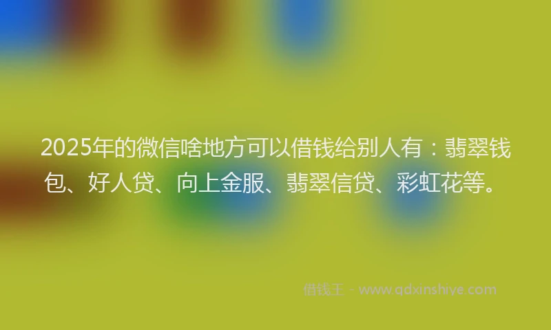 2025年的微信啥地方可以借钱给别人有：翡翠钱包、好人贷、向上金服、翡翠信贷、彩虹花等。