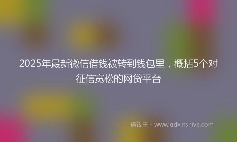 2025年最新微信借钱被转到钱包里，概括5个对征信宽松的网贷平台