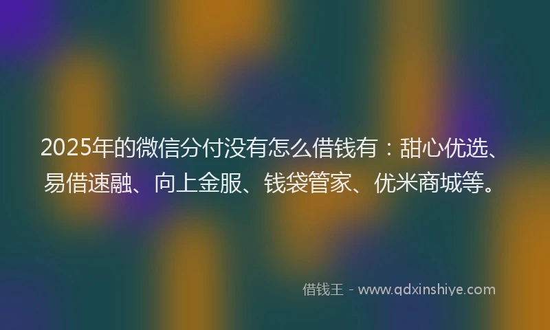 2025年的微信分付没有怎么借钱有：甜心优选、易借速融、向上金服、钱袋管家、优米商城等。