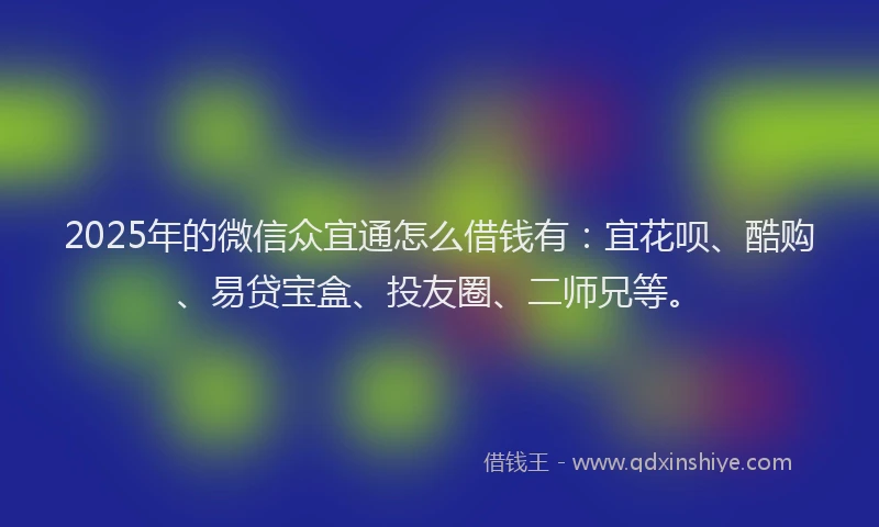 2025年的微信众宜通怎么借钱有：宜花呗、酷购、易贷宝盒、投友圈、二师兄等。
