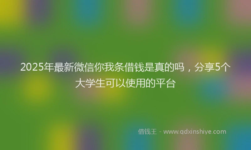 2025年最新微信你我条借钱是真的吗，分享5个大学生可以使用的平台