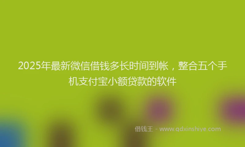 2025年最新微信借钱多长时间到帐，整合五个手机支付宝小额贷款的软件