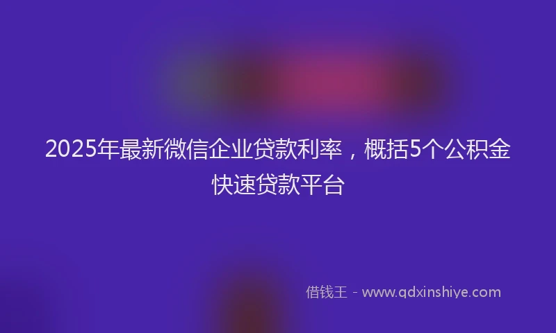 2025年最新微信企业贷款利率，概括5个公积金快速贷款平台