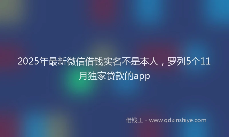 2025年最新微信借钱实名不是本人，罗列5个11月独家贷款的app