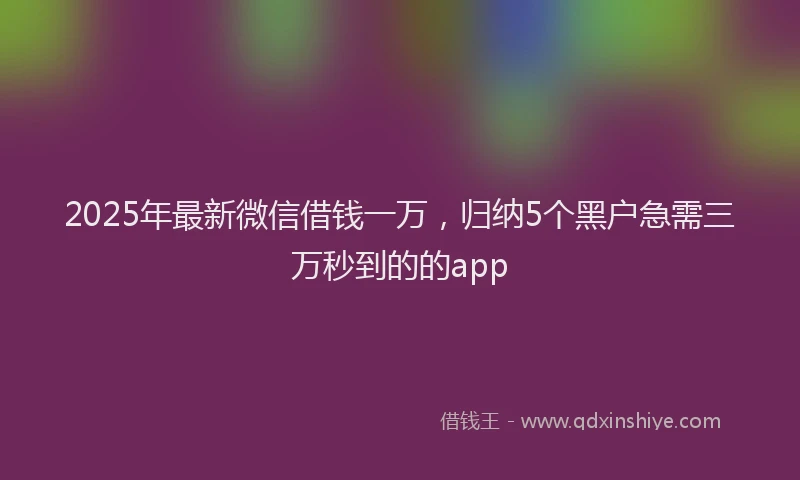 2025年最新微信借钱一万，归纳5个黑户急需三万秒到的的app
