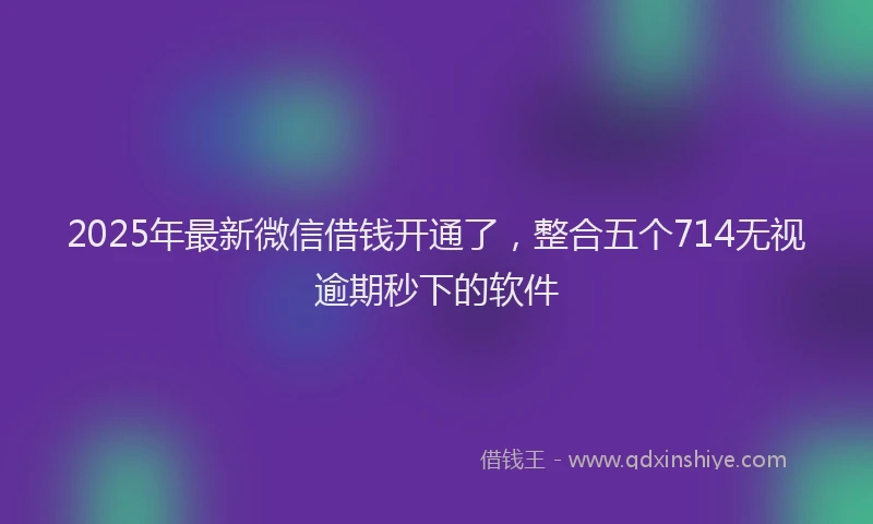 2025年最新微信借钱开通了，整合五个714无视逾期秒下的软件