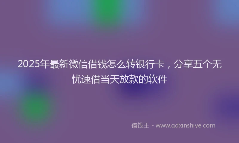 2025年最新微信借钱怎么转银行卡，分享五个无忧速借当天放款的软件
