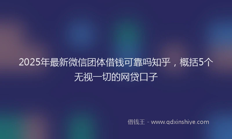 2025年最新微信团体借钱可靠吗知乎，概括5个无视一切的网贷口子