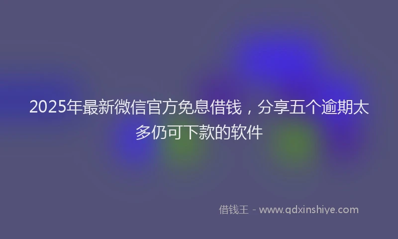 2025年最新微信官方免息借钱，分享五个逾期太多仍可下款的软件