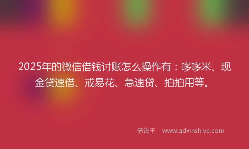 2025年的微信借钱讨账怎么操作有：哆哆米、现金贷速借、戒易花、急速贷、拍拍用等。
