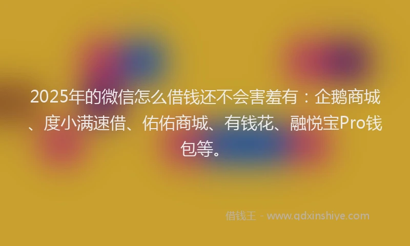 2025年的微信怎么借钱还不会害羞有：企鹅商城、度小满速借、佑佑商城、有钱花、融悦宝Pro钱包等。