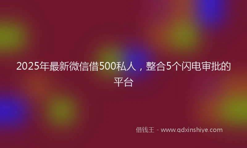 2025年最新微信借500私人，整合5个闪电审批的平台