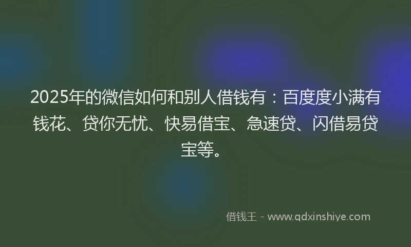 2025年的微信如何和别人借钱有：百度度小满有钱花、贷你无忧、快易借宝、急速贷、闪借易贷宝等。