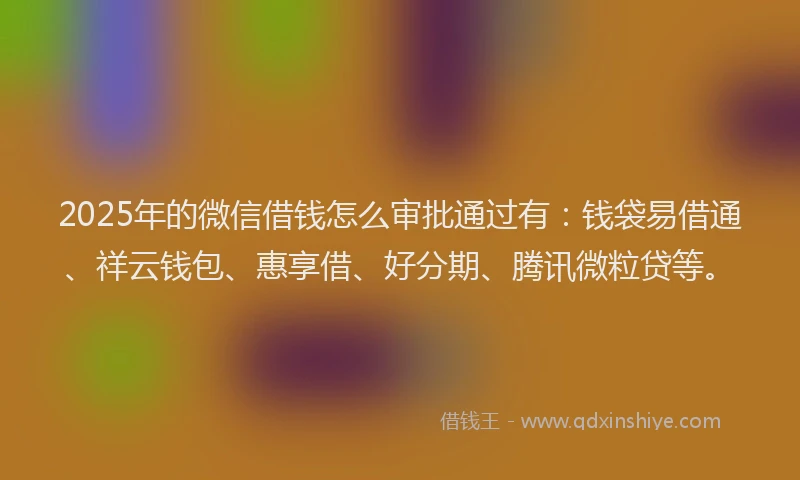 2025年的微信借钱怎么审批通过有：钱袋易借通、祥云钱包、惠享借、好分期、腾讯微粒贷等。