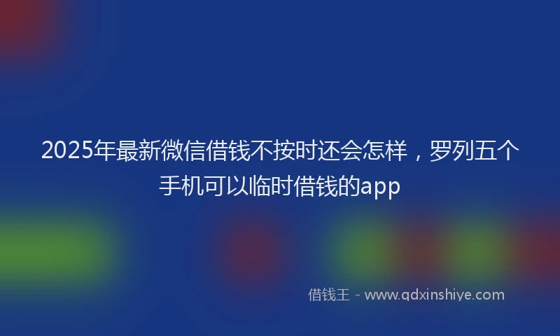 2025年最新微信借钱不按时还会怎样，罗列五个手机可以临时借钱的app