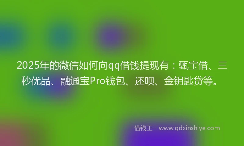 2025年的微信如何向qq借钱提现有：甄宝借、三秒优品、融通宝Pro钱包、还呗、金钥匙贷等。