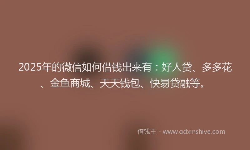 2025年的微信如何借钱出来有：好人贷、多多花、金鱼商城、天天钱包、快易贷融等。