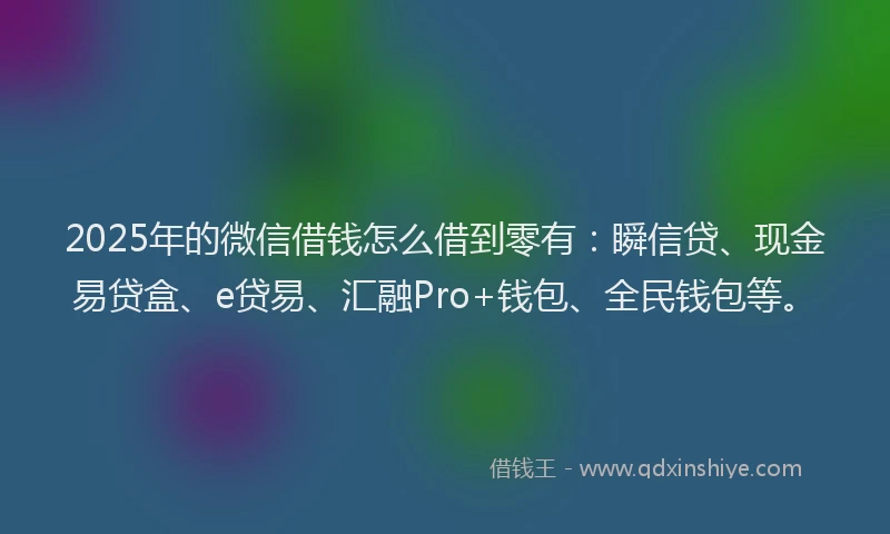 2025年的微信借钱怎么借到零有：瞬信贷、现金易贷盒、e贷易、汇融Pro+钱包、全民钱包等。
