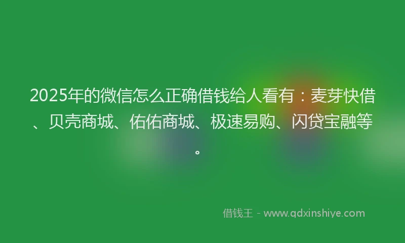 2025年的微信怎么正确借钱给人看有：麦芽快借、贝壳商城、佑佑商城、极速易购、闪贷宝融等。