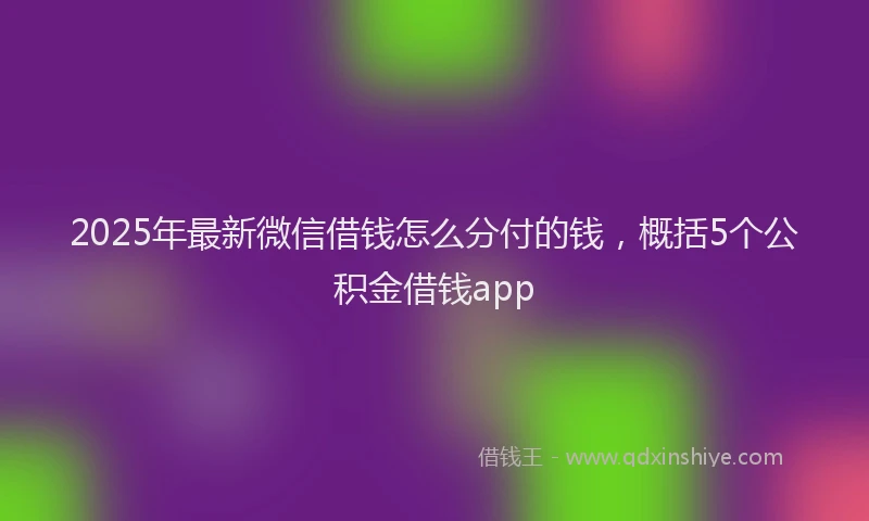 2025年最新微信借钱怎么分付的钱，概括5个公积金借钱app