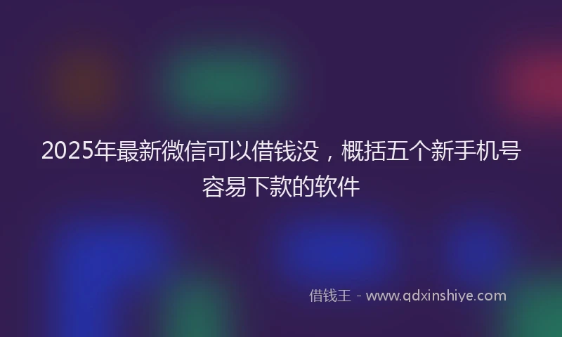 2025年最新微信可以借钱没，概括五个新手机号容易下款的软件