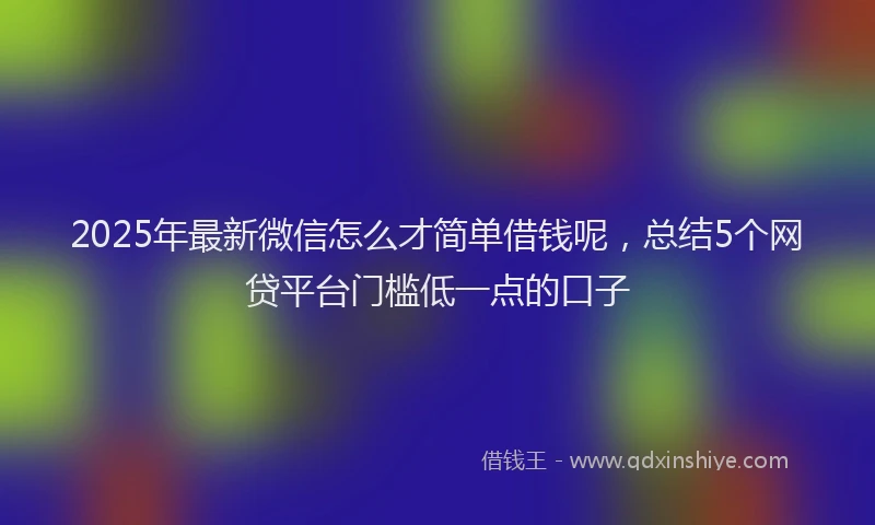 2025年最新微信怎么才简单借钱呢，总结5个网贷平台门槛低一点的口子