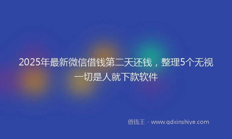 2025年最新微信借钱第二天还钱，整理5个无视一切是人就下款软件