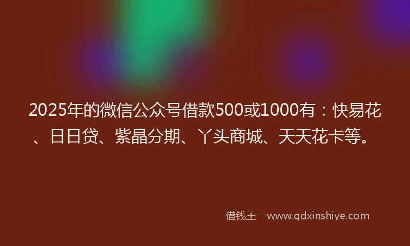 2025年的微信公众号借款500或1000有：快易花、日日贷、紫晶分期、丫头商城、天天花卡等。