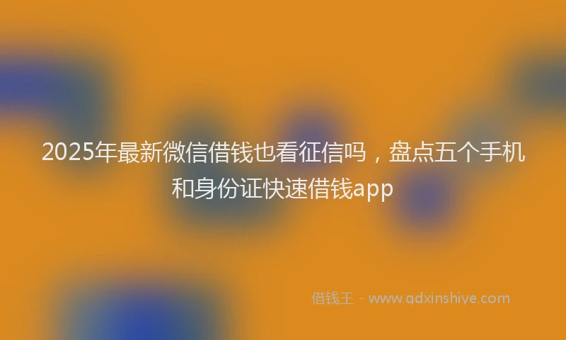 2025年最新微信借钱也看征信吗，盘点五个手机和身份证快速借钱app