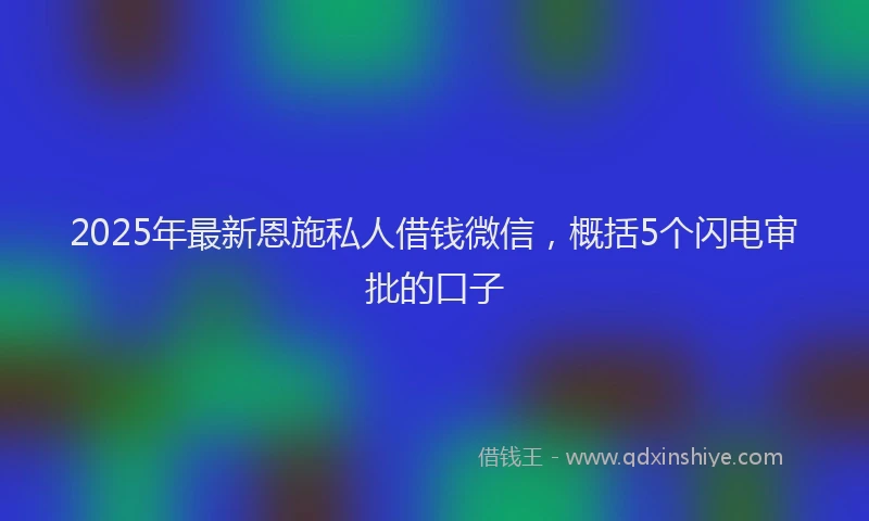 2025年最新恩施私人借钱微信，概括5个闪电审批的口子