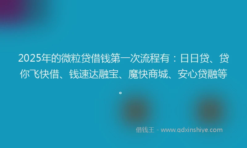 2025年的微粒贷借钱第一次流程有：日日贷、贷你飞快借、钱速达融宝、魔快商城、安心贷融等。