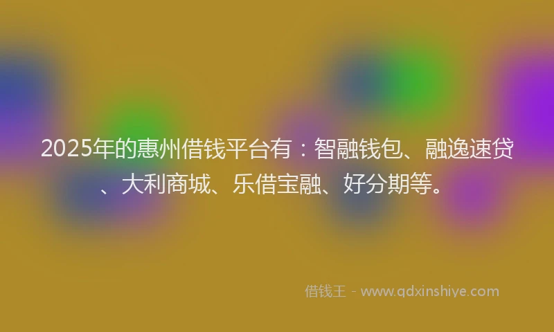2025年的惠州借钱平台有：智融钱包、融逸速贷、大利商城、乐借宝融、好分期等。