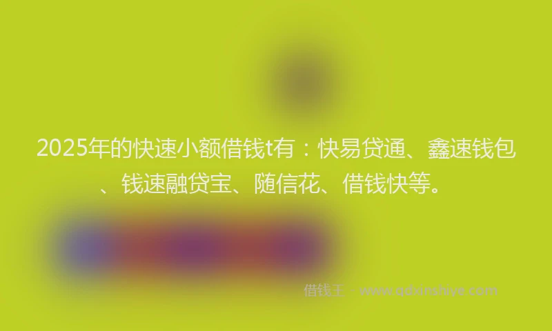 2025年的快速小额借钱t有：快易贷通、鑫速钱包、钱速融贷宝、随信花、借钱快等。